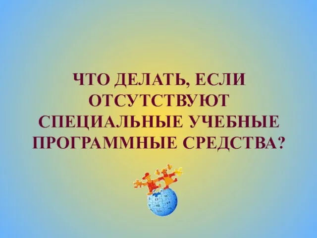 ЧТО ДЕЛАТЬ, ЕСЛИ ОТСУТСТВУЮТ СПЕЦИАЛЬНЫЕ УЧЕБНЫЕ ПРОГРАММНЫЕ СРЕДСТВА?