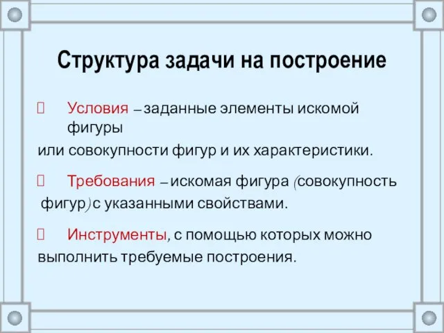 Структура задачи на построение Условия – заданные элементы искомой фигуры или совокупности