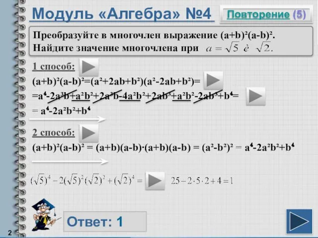 Модуль «Алгебра» №4 1 способ: (a+b)²(a-b)²=(a²+2ab+b²)(a²-2ab+b²)= =a⁴-2a³b+a²b²+2a³b-4a²b²+2ab³+a²b²-2ab³+b⁴= = a⁴-2a²b²+b⁴ Повторение (5) Ответ: