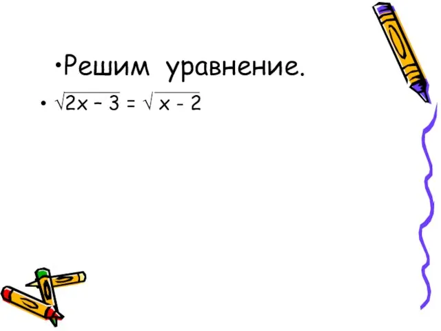 Решим уравнение. √2х – 3 = √ х - 2