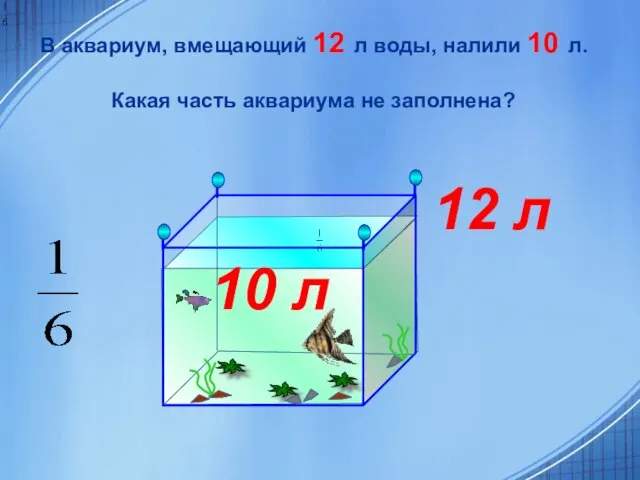 В аквариум, вмещающий 12 л воды, налили 10 л. Какая часть аквариума
