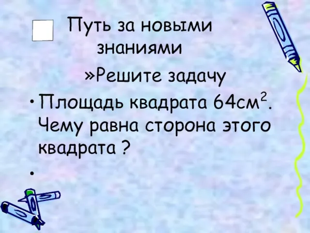 Путь за новыми знаниями Решите задачу Площадь квадрата 64см2. Чему равна сторона этого квадрата ?