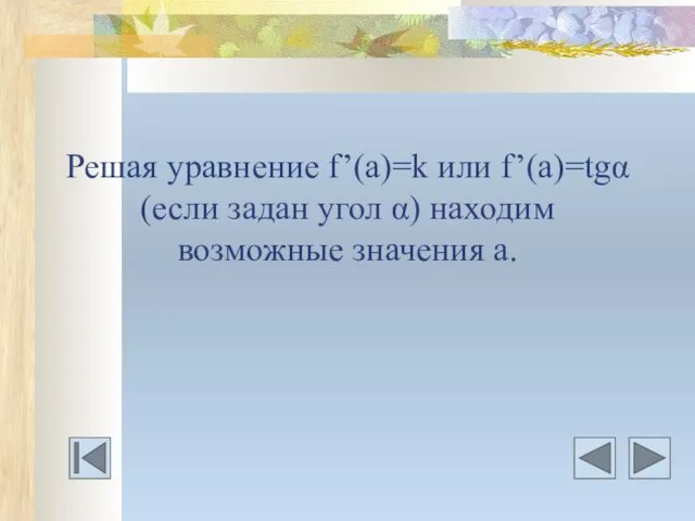 Решая уравнение f’(a)=k или f’(a)=tgα (если задан угол α) находим возможные значения а.