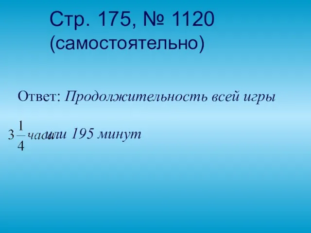 Стр. 175, № 1120 (самостоятельно) Ответ: Продолжительность всей игры или 195 минут