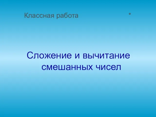 Классная работа * Сложение и вычитание смешанных чисел