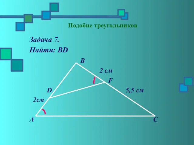 Подобие треугольников Задача 7. Найти: ВD В 2 см F D 5,5 см 2см А С