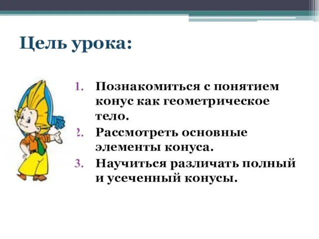 Цель урока: Познакомиться с понятием конус как геометрическое тело. Рассмотреть основные элементы