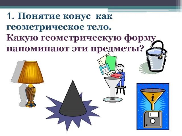 1. Понятие конус как геометрическое тело. Какую геометрическую форму напоминают эти предметы?