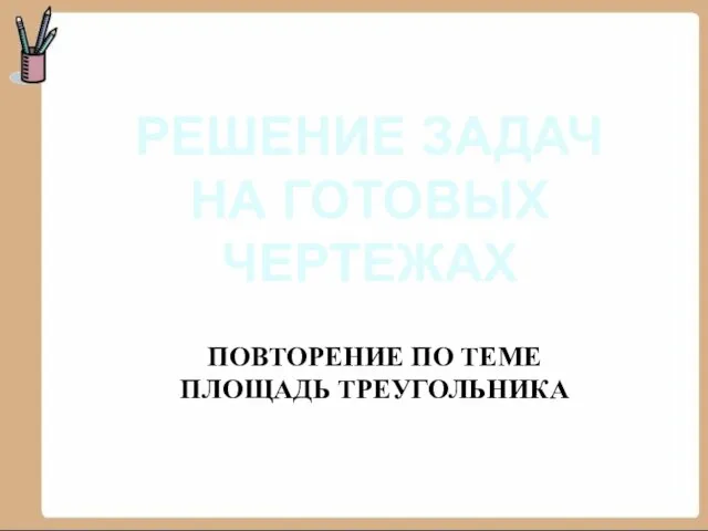 РЕШЕНИЕ ЗАДАЧ НА ГОТОВЫХ ЧЕРТЕЖАХ ПОВТОРЕНИЕ ПО ТЕМЕ ПЛОЩАДЬ ТРЕУГОЛЬНИКА