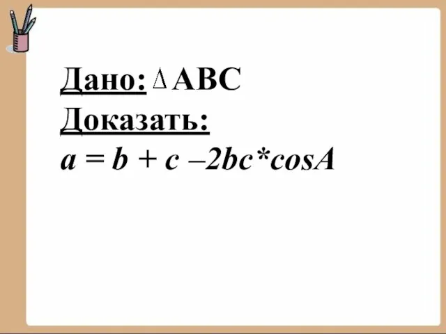 Дано: АВС Доказать: a = b + c –2bc*cosA