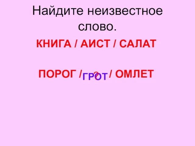 Найдите неизвестное слово. КНИГА / АИСТ / САЛАТ ПОРОГ / / ОМЛЕТ ГРОТ ?