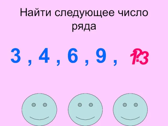 Найти следующее число ряда 3 , 4 , 6 , 9 , ? 13