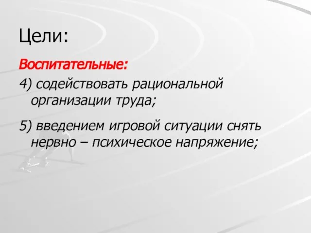 Цели: Воспитательные: 4) содействовать рациональной организации труда; 5) введением игровой ситуации снять нервно – психическое напряжение;