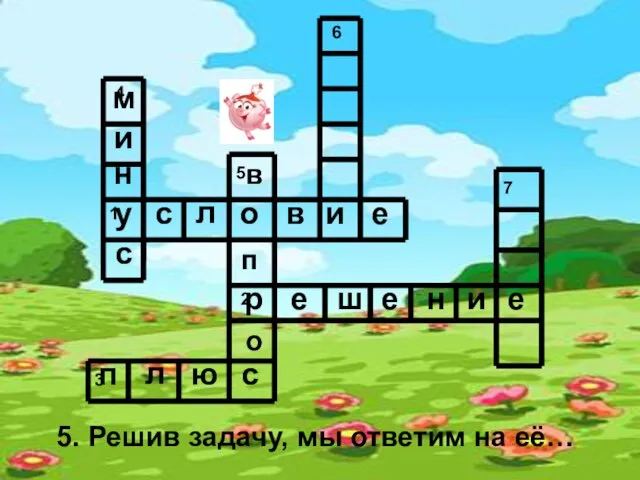 5. Решив задачу, мы ответим на её… у с л о в