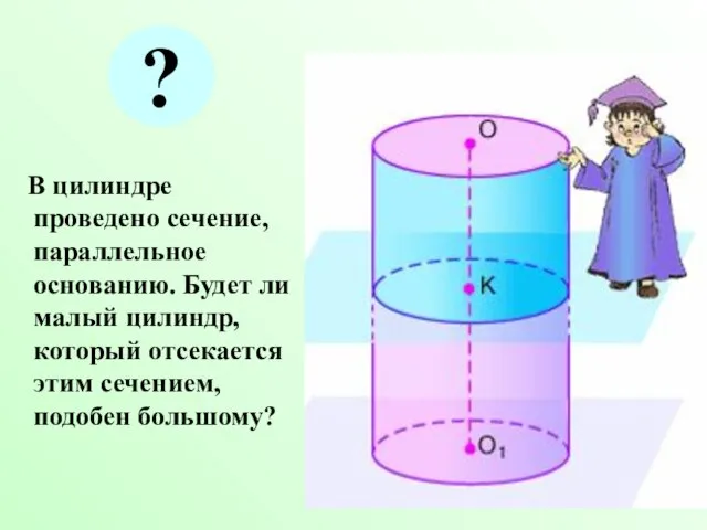 В цилиндре проведено сечение, параллельное основанию. Будет ли малый цилиндр, который отсекается