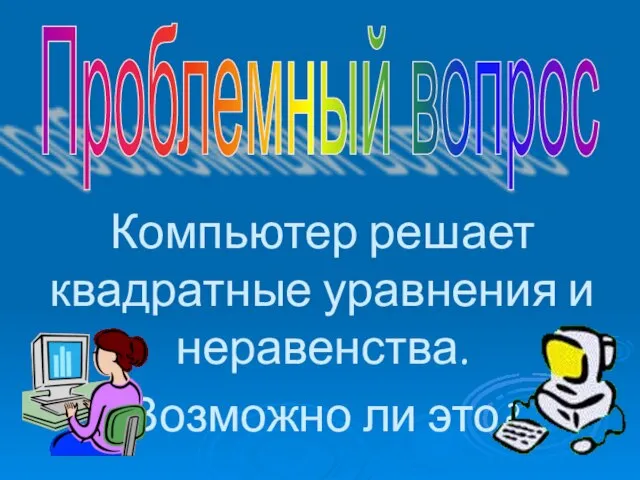 Проблемный вопрос Компьютер решает квадратные уравнения и неравенства. Возможно ли это?