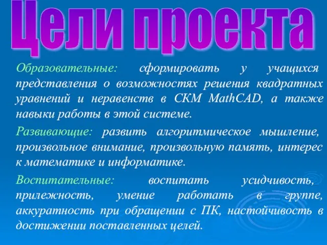 Цели проекта Образовательные: сформировать у учащихся представления о возможностях решения квадратных уравнений