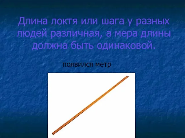 Длина локтя или шага у разных людей различная, а мера длины должна быть одинаковой. появился метр