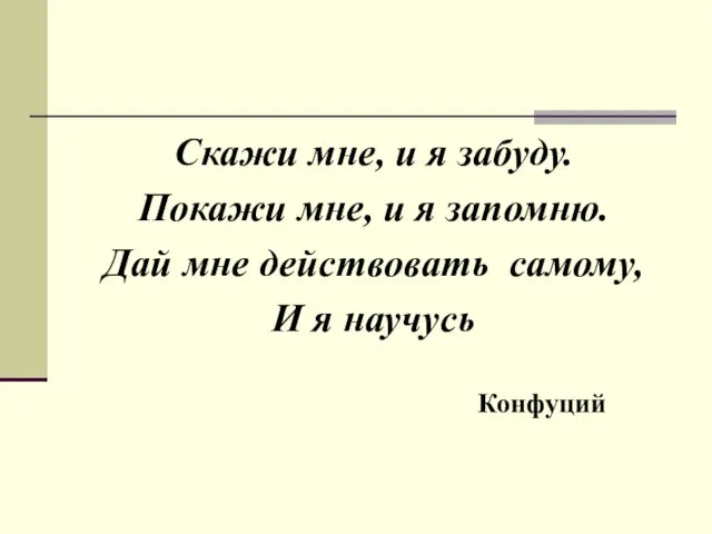 Скажи мне, и я забуду. Покажи мне, и я запомню. Дай мне