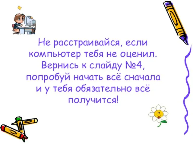 Не расстраивайся, если компьютер тебя не оценил. Вернись к слайду №4, попробуй