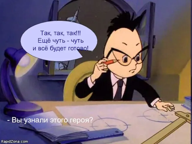 Так, так, так!!! Ещё чуть - чуть и всё будет готово! - Вы узнали этого героя?