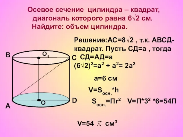 Осевое сечение цилиндра – квадрат, диагональ которого равна 6√2 см. Найдите: объем