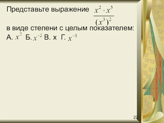 Представьте выражение в виде степени с целым показателем: А. Б. В. х Г. 22