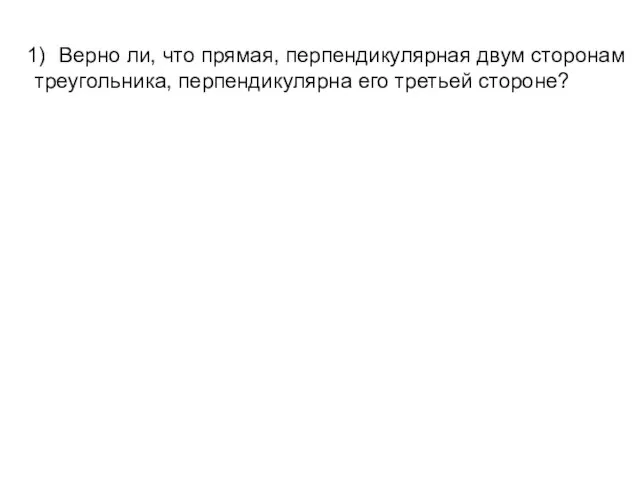 Верно ли, что прямая, перпендикулярная двум сторонам треугольника, перпендикулярна его третьей стороне?