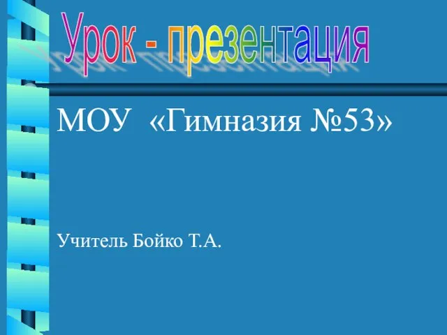 МОУ «Гимназия №53» Учитель Бойко Т.А. Урок - презентация