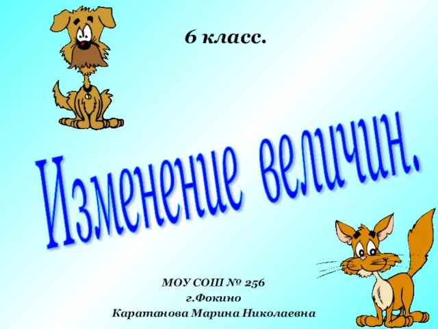 Изменение величин. МОУ СОШ № 256 г.Фокино Каратанова Марина Николаевна 6 класс.