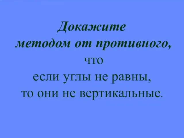 Докажите методом от противного, что если углы не равны, то они не вертикальные.