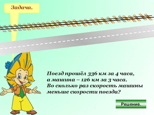 Задача. Поезд прошёл 336 км за 4 часа, а машина – 126