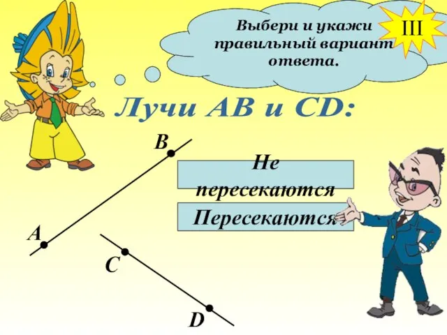 Выбери и укажи правильный вариант ответа. Лучи АВ и СD: Не пересекаются Пересекаются III