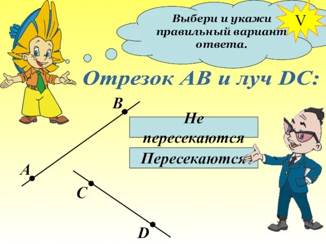 Выбери и укажи правильный вариант ответа. Отрезок АВ и луч DC: Не пересекаются Пересекаются V