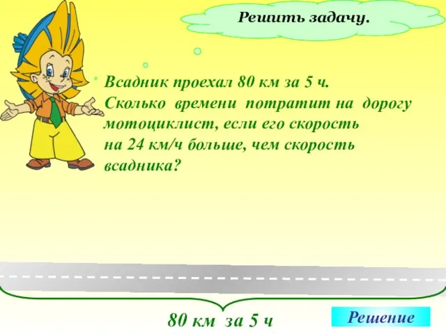 Решить задачу. Всадник проехал 80 км за 5 ч. Сколько времени потратит