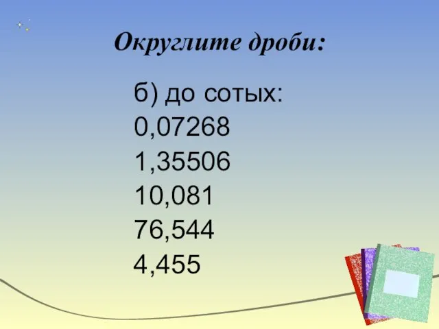 Округлите дроби: б) до сотых: 0,07268 1,35506 10,081 76,544 4,455