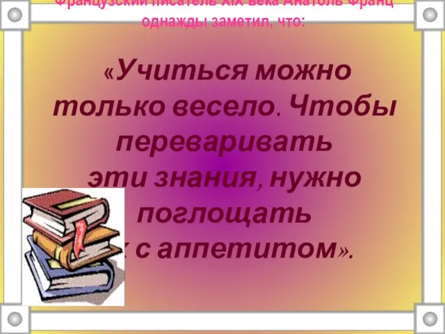 Французский писатель XIX века Анатоль Франц однажды заметил, что: «Учиться можно только