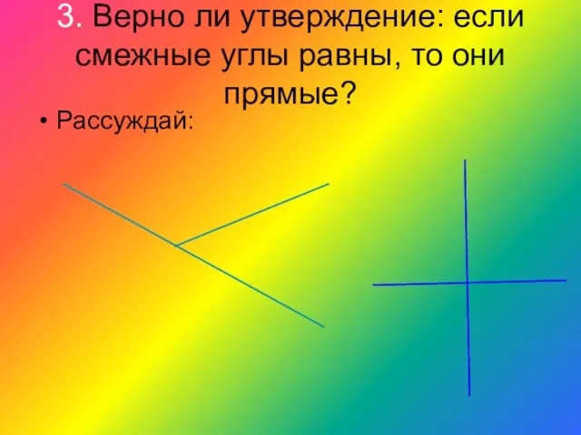 3. Верно ли утверждение: если смежные углы равны, то они прямые? Рассуждай: