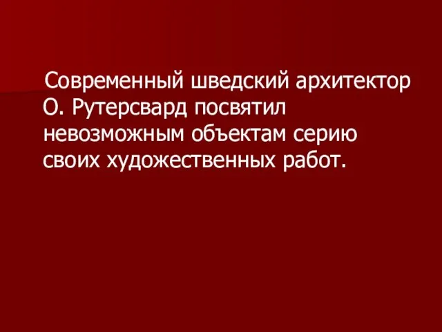 Современный шведский архитектор О. Рутерсвард посвятил невозможным объектам серию своих художественных работ.