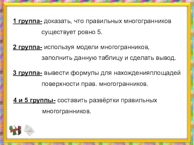 1 группа- доказать, что правильных многогранников существует ровно 5. 2 группа- используя