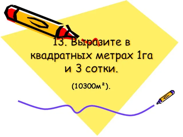 13. Выразите в квадратных метрах 1га и 3 сотки. (10300м²).