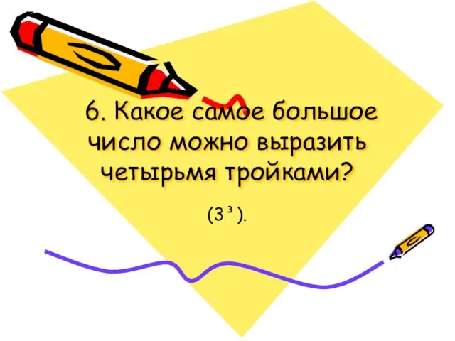 6. Какое самое большое число можно выразить четырьмя тройками? (3³).