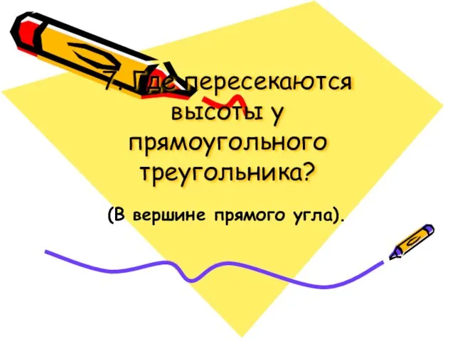 7. Где пересекаются высоты у прямоугольного треугольника? (В вершине прямого угла).