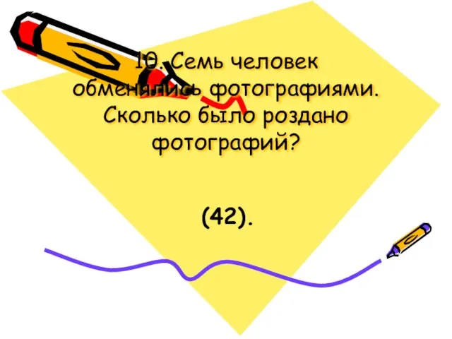 10. Семь человек обменялись фотографиями. Сколько было роздано фотографий? (42).