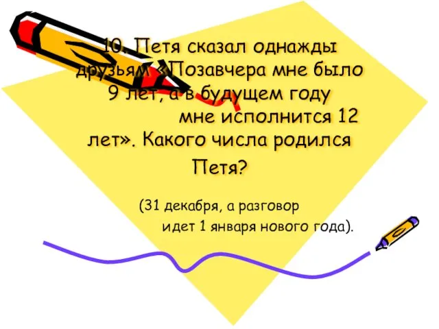 10. Петя сказал однажды друзьям «Позавчера мне было 9 лет, а в