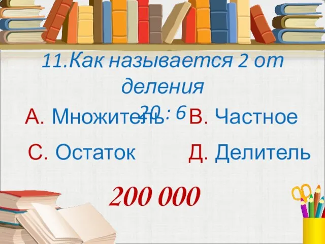 11.Как называется 2 от деления 20 : 6 А. Множитель В. Частное