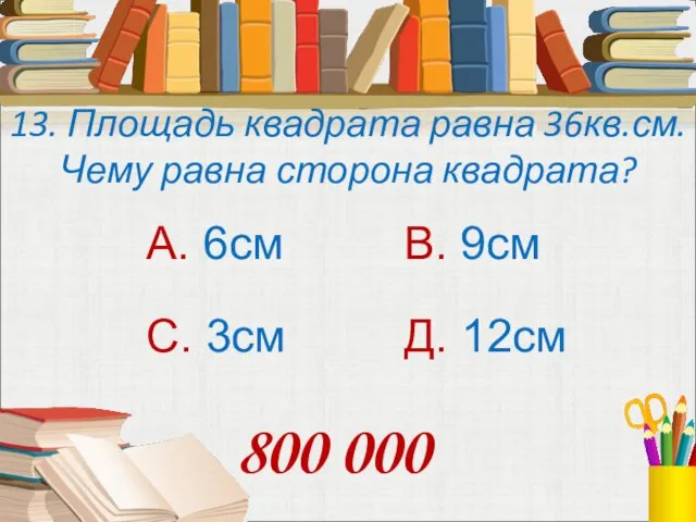 13. Площадь квадрата равна 36кв.см. Чему равна сторона квадрата? А. 6см В.