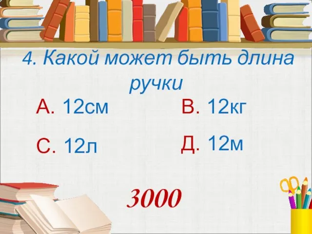 4. Какой может быть длина ручки А. 12см В. 12кг С. 12л Д. 12м 3000