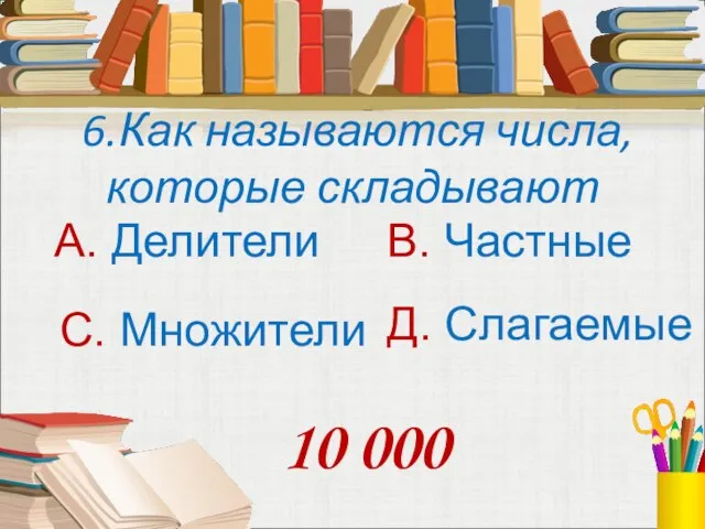 6.Как называются числа, которые складывают А. Делители В. Частные С. Множители Д. Слагаемые 10 000