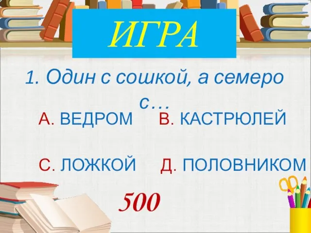 1. Один с сошкой, а семеро с… А. ВЕДРОМ В. КАСТРЮЛЕЙ С.